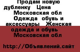 Продам новую дубленку › Цена ­ 10 000 - Московская обл. Одежда, обувь и аксессуары » Женская одежда и обувь   . Московская обл.